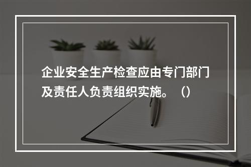 企业安全生产检查应由专门部门及责任人负责组织实施。（）