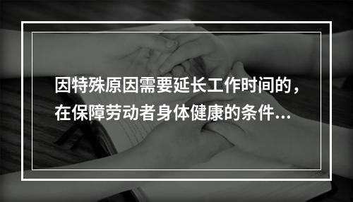 因特殊原因需要延长工作时间的，在保障劳动者身体健康的条件下延