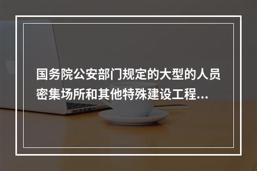 国务院公安部门规定的大型的人员密集场所和其他特殊建设工程，建