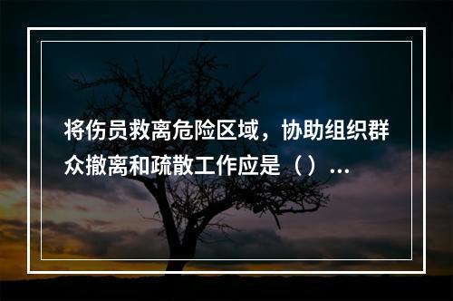 将伤员救离危险区域，协助组织群众撤离和疏散工作应是（ ）开展