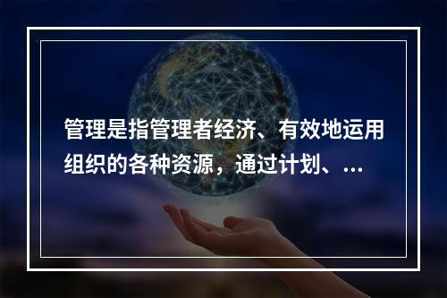 管理是指管理者经济、有效地运用组织的各种资源，通过计划、组织