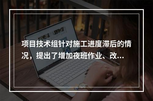 项目技术组针对施工进度滞后的情况，提出了增加夜班作业、改进施