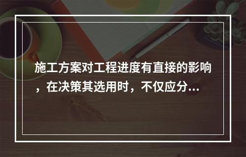 施工方案对工程进度有直接的影响，在决策其选用时，不仅应分析技