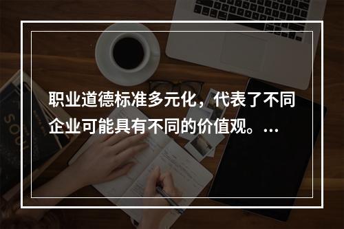 职业道德标准多元化，代表了不同企业可能具有不同的价值观。（）