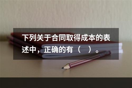 下列关于合同取得成本的表述中，正确的有（　）。