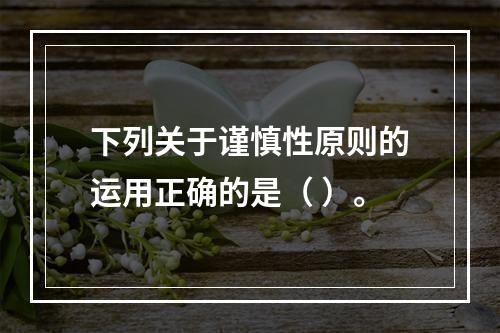 下列关于谨慎性原则的运用正确的是（ ）。