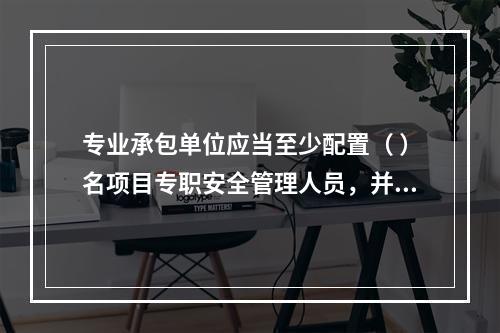 专业承包单位应当至少配置（ ）名项目专职安全管理人员，并根据