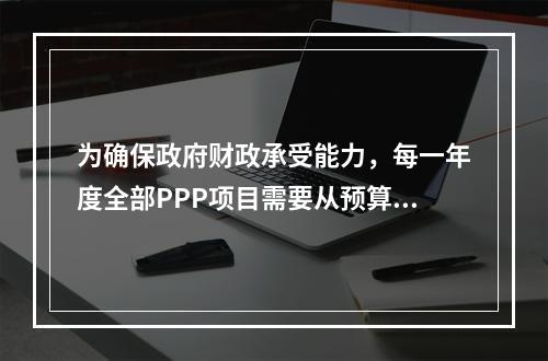 为确保政府财政承受能力，每一年度全部PPP项目需要从预算中