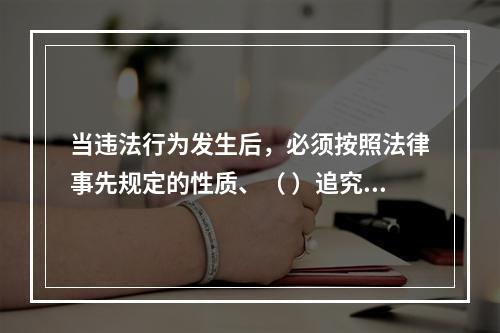 当违法行为发生后，必须按照法律事先规定的性质、（ ）追究违法