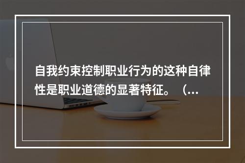 自我约束控制职业行为的这种自律性是职业道德的显著特征。（）