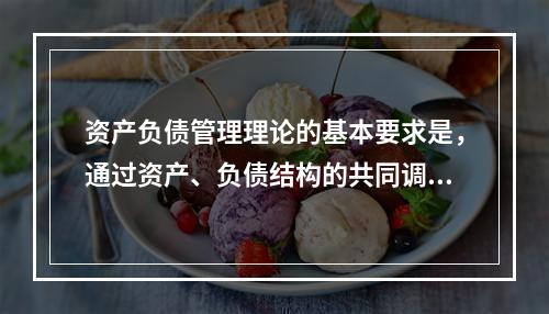 资产负债管理理论的基本要求是，通过资产、负债结构的共同调整，