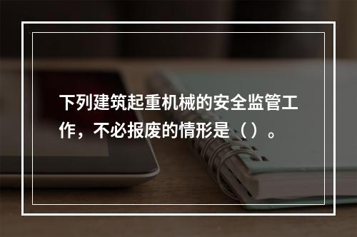 下列建筑起重机械的安全监管工作，不必报废的情形是（ ）。