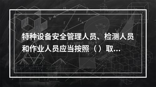 特种设备安全管理人员、检测人员和作业人员应当按照（ ）取得相