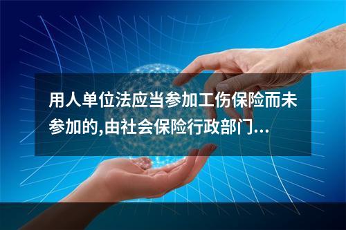 用人单位法应当参加工伤保险而未参加的,由社会保险行政部门责令