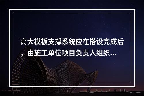 高大模板支撑系统应在搭设完成后，由施工单位项目负责人组织验收