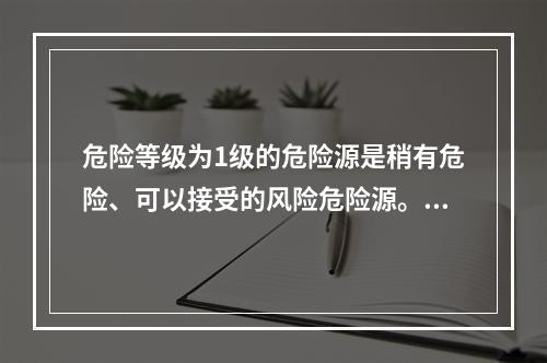 危险等级为1级的危险源是稍有危险、可以接受的风险危险源。（）