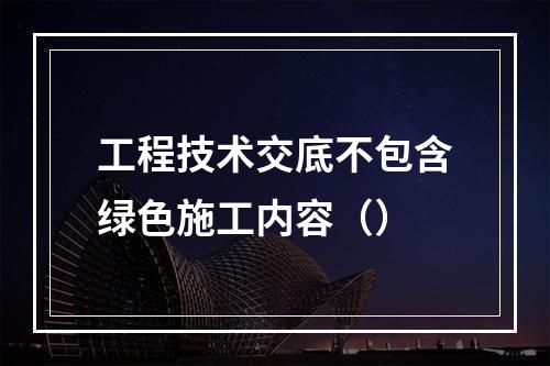 工程技术交底不包含绿色施工内容（）