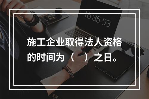 施工企业取得法人资格的时间为（　）之日。