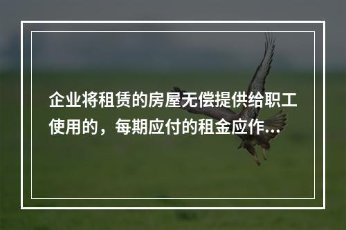 企业将租赁的房屋无偿提供给职工使用的，每期应付的租金应作为应