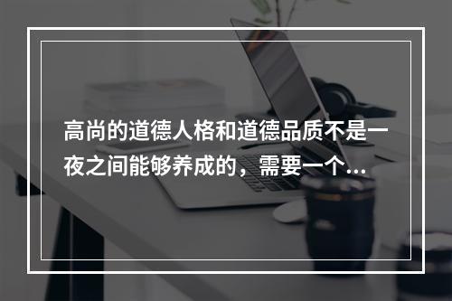 高尚的道德人格和道德品质不是一夜之间能够养成的，需要一个长期