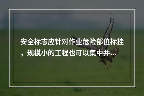 安全标志应针对作业危险部位标挂，规模小的工程也可以集中并排悬