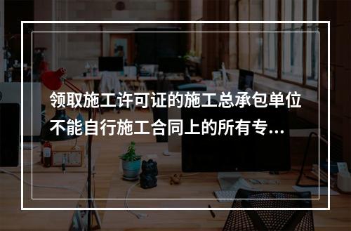 领取施工许可证的施工总承包单位不能自行施工合同上的所有专业工