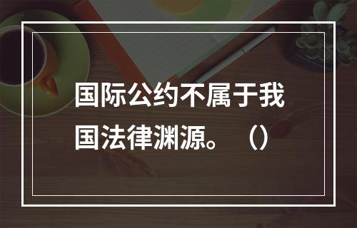 国际公约不属于我国法律渊源。（）