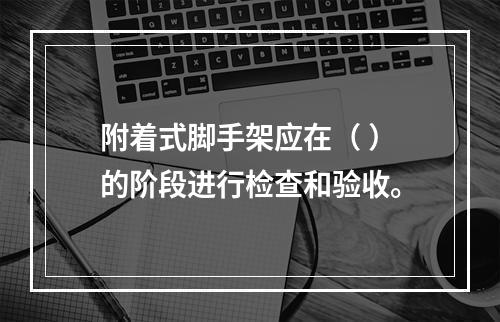 附着式脚手架应在（ ）的阶段进行检查和验收。