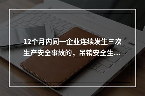 12个月内同一企业连续发生三次生产安全事故的，吊销安全生产许