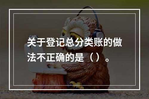 关于登记总分类账的做法不正确的是（ ）。