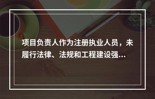 项目负责人作为注册执业人员，未履行法律、法规和工程建设强制性