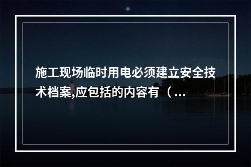 施工现场临时用电必须建立安全技术档案,应包括的内容有（ ）。