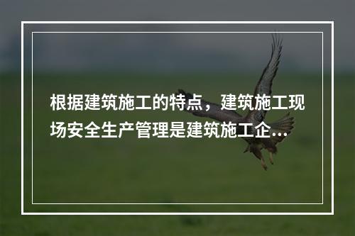 根据建筑施工的特点，建筑施工现场安全生产管理是建筑施工企业安