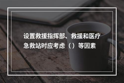 设置救援指挥部、救援和医疗急救站时应考虑（ ）等因素