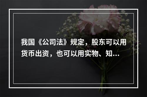 我国《公司法》规定，股东可以用货币出资，也可以用实物、知识产