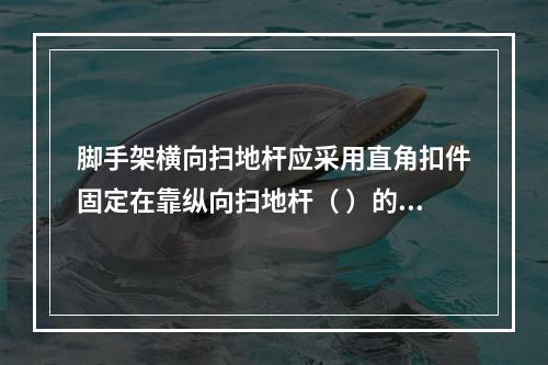 脚手架横向扫地杆应采用直角扣件固定在靠纵向扫地杆（ ）的立杆