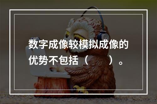 数字成像较模拟成像的优势不包括（　　）。