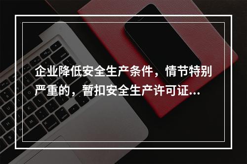 企业降低安全生产条件，情节特别严重的，暂扣安全生产许可证。（