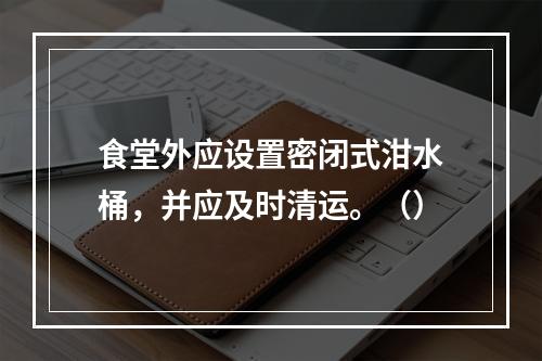 食堂外应设置密闭式泔水桶，并应及时清运。（）