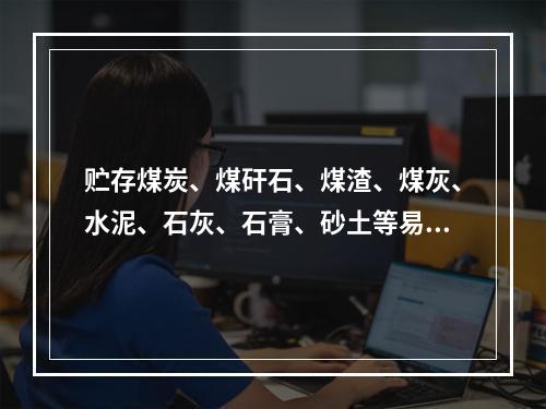 贮存煤炭、煤矸石、煤渣、煤灰、水泥、石灰、石膏、砂土等易产生