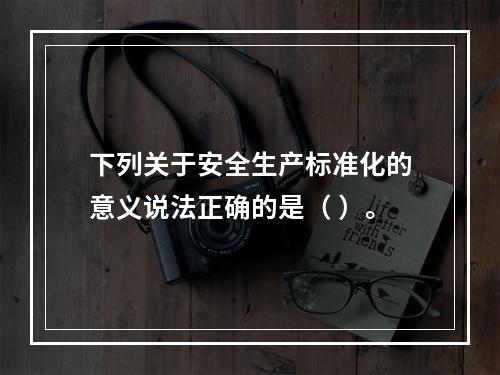 下列关于安全生产标准化的意义说法正确的是（ ）。