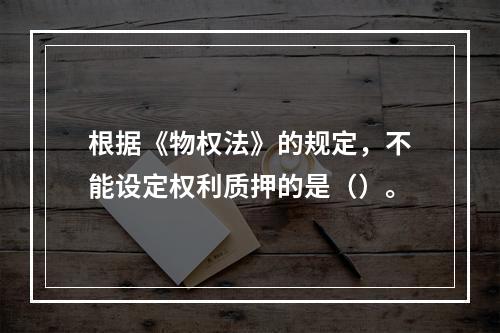 根据《物权法》的规定，不能设定权利质押的是（）。