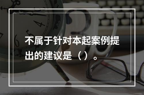 不属于针对本起案例提出的建议是（ ）。