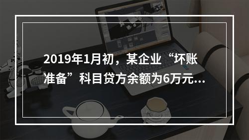 2019年1月初，某企业“坏账准备”科目贷方余额为6万元。1