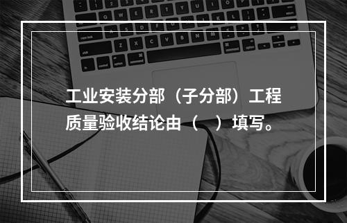 工业安装分部（子分部）工程质量验收结论由（　）填写。