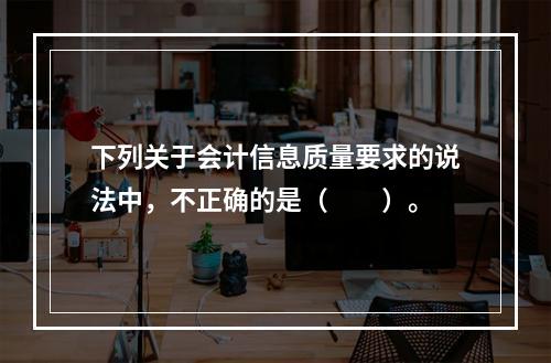 下列关于会计信息质量要求的说法中，不正确的是（　　）。