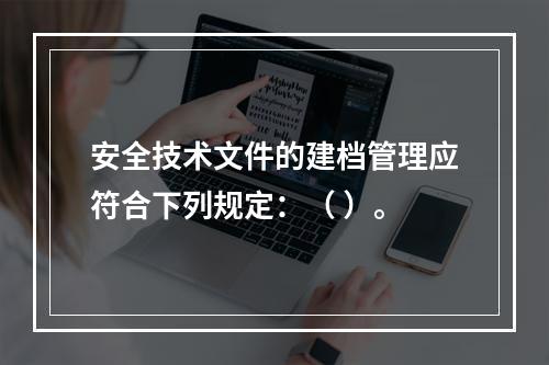 安全技术文件的建档管理应符合下列规定：（ ）。