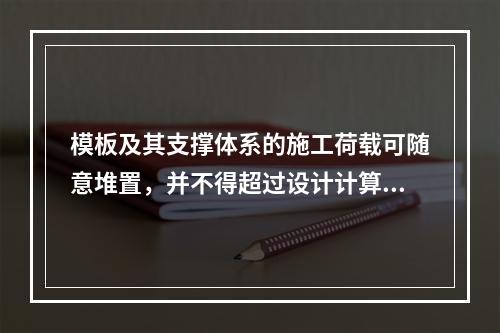 模板及其支撑体系的施工荷载可随意堆置，并不得超过设计计算要求