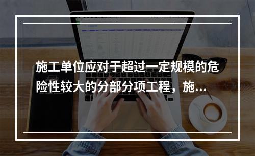 施工单位应对于超过一定规模的危险性较大的分部分项工程，施工单