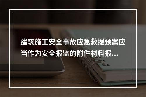 建筑施工安全事故应急救援预案应当作为安全报监的附件材料报工程